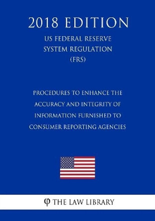 Procedures to Enhance the Accuracy and Integrity of Information Furnished to Consumer Reporting Agencies (Us Federal Reserve System Regulation) (Frs) (2018 Edition) by The Law Library 9781727866919