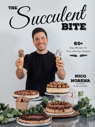 The Succulent Bite: 60 Easy Recipes for Over-The-Top Desserts by Nico Norena