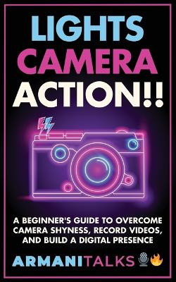 Lights, Camera, Action!! A Beginner's Guide to Overcome Camera Shyness, Record Videos, And Build a Digital Presence by Armani Talks 9798868978265