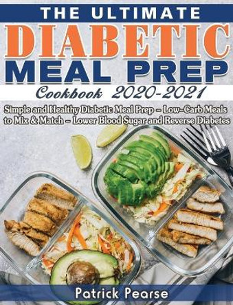The Ultimate Diabetic Meal Prep Cookbook 2020-2021: Simple and Healthy Diabetic Meal Prep - Low-Carb Meals to Mix & Match - Lower Blood Sugar and Reverse Diabetes by Patrick Pearse 9781649841315