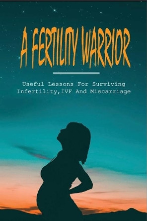 A Fertility Warrior: Useful Lessons For Surviving Infertility, IVF And Miscarriage: Miscarriage And Infant Loss by Moises Roumeliotis 9798503533705