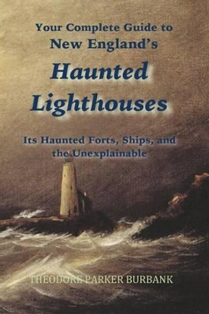 New England's Haunted Lighthouses: Complete Guide to New England's Haunted Lighthouses, Ships, Forts and the Unexplainable by Theodore Parker Burbank 9781935616184