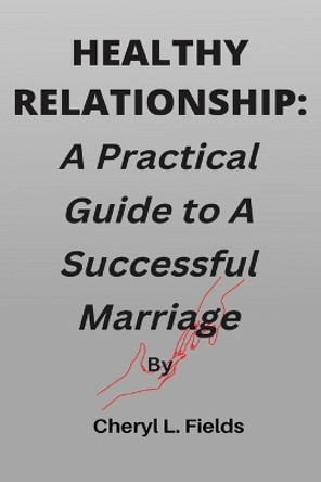 Healthy Relationship: A Practical Guide to A Successful Marriage by Cheryl L Fields 9798353789390