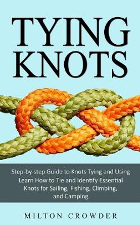 Tying Knots: Step-by-step Guide to Knots Tying and Using (Learn How to Tie and Identify Essential Knots for Sailing, Fishing, Climbing, and Camping) by Milton Crowder 9781999486846