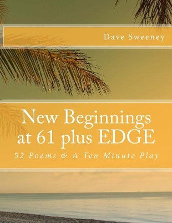 New Beginnings at 61 Plus Edge: 52 Poems & a Ten Minute Play by Dave Sweeney 9781982026011