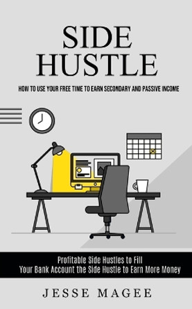 Side Hustle: How to Use Your Free Time to Earn Secondary and Passive Income (Profitable Side Hustles to Fill Your Bank Account the Side Hustle to Earn More Money) by Jesse Magee 9781998927548