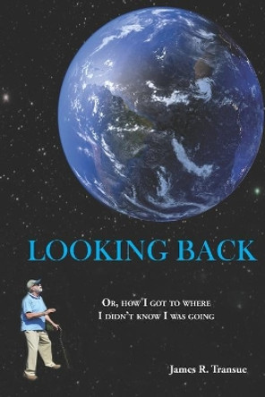 Looking Back: Or, how I got to where I didn't know I was going by James R Transue 9781953080097