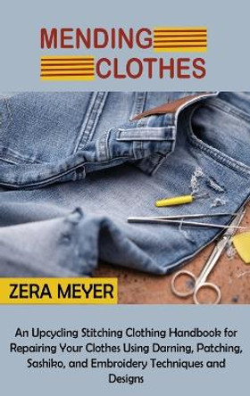 Mending Clothes: An Upcycling Stitching Clothing Handbook for Repairing Your Clothes Using Darning, Patching, Sashiko, and Embroidery Techniques and Designs by Zera Meyer 9781955935296