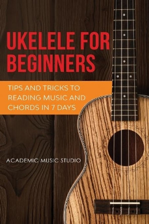 Ukulele for Beginners: Tips and Tricks to Reading Music and Chords in 7 Days by Academic Music Studio 9781913597474