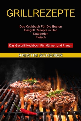 Grillrezepte: Das Gasgrill Kochbuch Fur Manner Und Frauen (Das Kochbuch Fur Die Besten Gasgrill Rezepte in Den Kategorien Fleisch) by Kristin Scherer 9781774850381