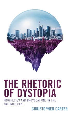 The Rhetoric of Dystopia: Prophecies and Provocations in the Anthropocene by Christopher Carter 9781666941487