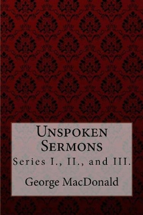 Unspoken Sermons, Series I., II., and III. George MacDonald by George MacDonald 9781985136571