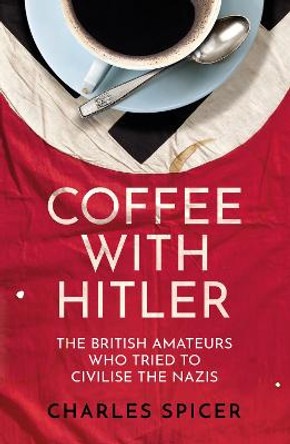 Coffee with Hitler: The British Amateurs who Tried to Civilise the Nazis by Charles Spicer