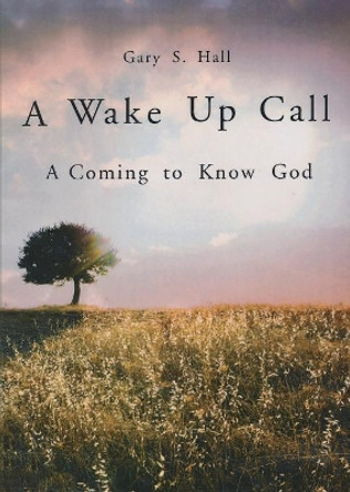 A Wake Up Call: A Coming to Know God by Gary S Hall 9781683145844