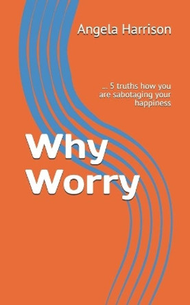 Why Worry: ... 5 truths how you are sabotaging your happiness by Angela Langford Harrison 9781692645977