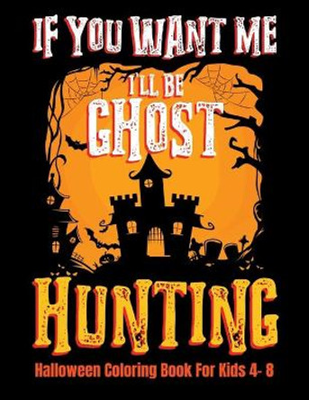 If You Want Me I'll Be Ghost Hunting Halloween Coloring Book For Kids 4- 8: Halloween Fun Activity Book With Scary Creature Puzzles, Crosswords and Mazes by Adam and Marky 9781693409554