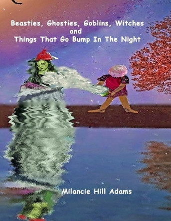 Beasties, Ghosties, Goblins, Witches And Things That Go Bump In The Night! by Milancie Hill Adams 9781699655207