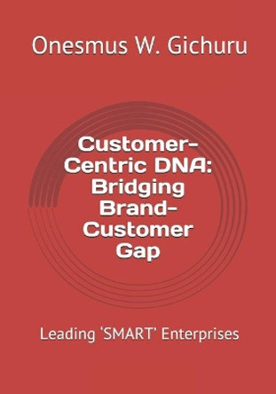 Customer-Centric DNA: Bridging Brand-Customer Gap: Leading 'SMART' Enterprises by Onesmus W Gichuru 9781700467751