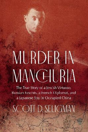 Murder in Manchuria: The True Story of a Jewish Virtuoso, Russian Fascists, a French Diplomat, and a Japanese Spy in Occupied China by Scott D. Seligman 9781640125841