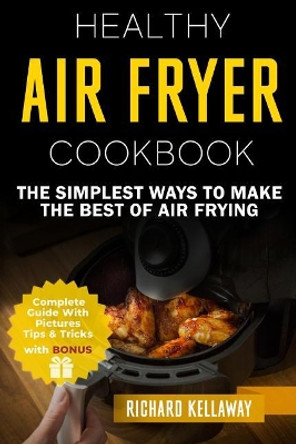 Air Fryer Cookbook: Healthy Air Fryer Cookbook: The Simplest Ways to Make the Best of Air Frying by Richard Kellaway 9781719131377
