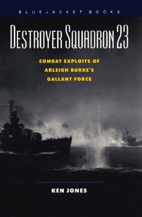 Destroyer Squadron 23: Combat Exploits of Arleigh Burke's Gallant Force by Ken Jones 9781557504128