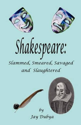 Shakespeare: Slammed, Smeared, Savaged and Slaughtered by Jay Dubya 9781589094574