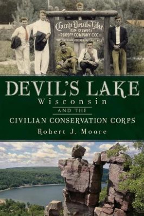 Devil's Lake, Wisconsin and the Civilian Conservation Corps by Robert J Moore 9781609492779