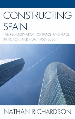 Constructing Spain: The Re-imagination of Space and Place in Fiction and Film, 1953-2003 by Nathan E. Richardson 9781611483963