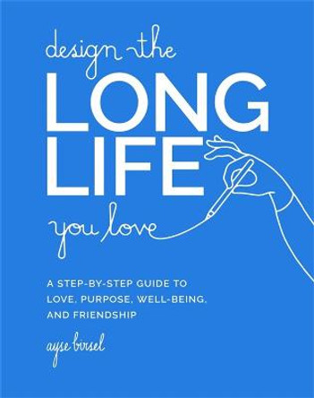 Design the Long Life You Love: A Step-By-Step Guide to Love, Purpose, Well-Being, and Friendship by Ayse Birsel