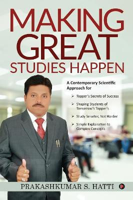 Making Great Studies Happen: A Contemporary Scientific Approach for Topper's Secrets of Success Shaping Students of Tomorrow's Topper's Study Smarter, Not Harder Simple Explanation to Complex Concepts by Prakashkumar S Hatti 9781645877509