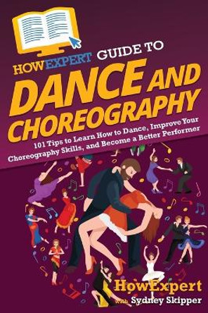 HowExpert Guide to Dance and Choreography: 101 Tips to Learn How to Dance, Improve Your Choreography Skills, and Become a Better Performer by Howexpert 9781648917769