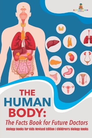 The Human Body: The Facts Book for Future Doctors - Biology Books for Kids Revised Edition - Children's Biology Books by Baby Professor 9781541968264