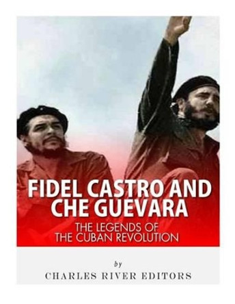 Fidel Castro and Che Guevara: The Legends of the Cuban Revolution by Charles River Editors 9781542351737