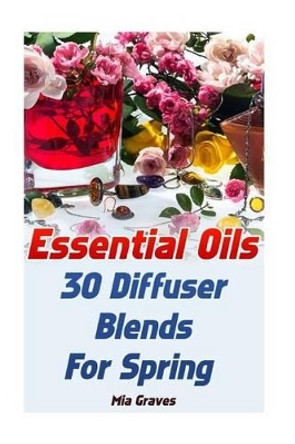 Essential Oils: 30 Diffuser Blends For Spring by Mia Graves 9781542705998