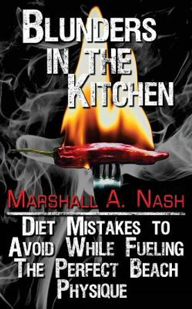 Blunders in the Kitchen: Diet Mistakes to Avoid While Fueling the Perfect Beach Physique by Marshall a Nash 9781548378066