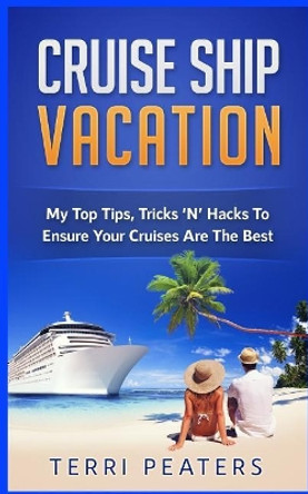 Cruise Ship Vacation: My Top Tips, Tricks 'n' Hacks to Ensure Your Cruises Are the Best by Terri Peaters 9781548976262