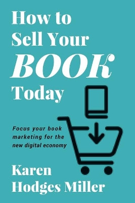 How to Sell Your Book Today: Focus your book marketing for the new digital economy by Karen Hodges Miller 9781732820227