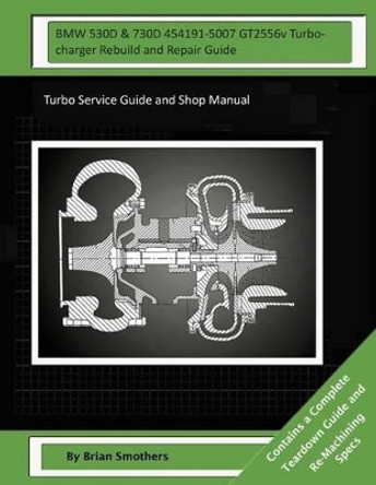 BMW 530D & 730D 454191-5007 GT2556v Turbocharger Rebuild and Repair Guide: Turbo Service Guide and Shop Manual by Pheadra Smothers 9781503275355