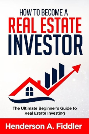 How to Become a Real Estate Investor: The Ultimate Beginner's Guide to Real Estate Investing by Henderson a Fiddler 9781687445896