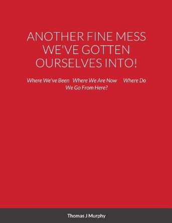 Another Fine Mess We've Gotten Ourselves Into!: Where We've Been Where We Are Now Where Do We Go From Here? by Thomas Murphy 9781716456824