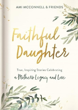 Faithful Daughter: True, Inspiring Stories Celebrating a Mother's Legacy and Love by Ami McConnell 9781644544440