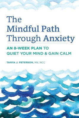 The Mindful Path Through Anxiety: An 8-Week Plan to Quiet Your Mind & Gain Calm by Tanya J Peterson 9781647392994