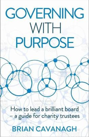 Governing with Purpose: How to lead a brilliant board - a guide for charity trustees by Brian Cavanagh