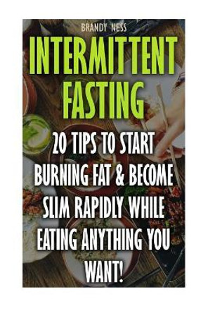 Intermittent Fasting: 20 Tips to Start Burning Fat & Become Slim Rapidly While Eating Anything You Want! by Brandy Ness 9781546518983