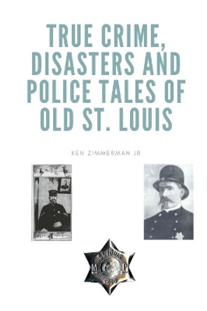 True Crime, Disasters and Police Tales of Old St. Louis by Ken Zimmerman, Jr 9798772105412