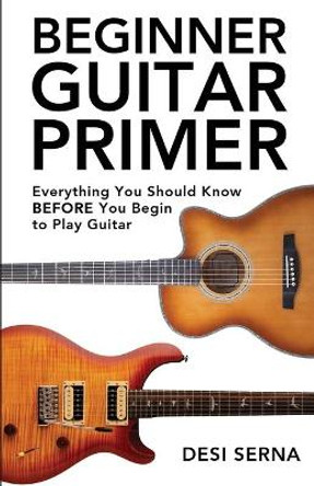 Beginner Guitar Primer: Everything You Should Know BEFORE You Begin to Play Guitar by Desi Serna 9798745324970