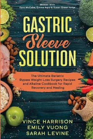 Gastric Sleeve Solution: The Ultimate Bariatric Bypass Weight Loss Surgery Recipes and Alkaline Cookbook for Rapid Recovery and Healing: Written With Kent McCabe, Emma Aqiyl, & Susan Green Aniys by Vince Harrison 9781913710118