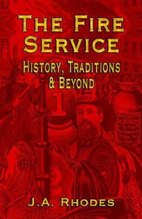 The Fire Service: History, Traditions & Beyond by J.A. Rhodes 9781591139645