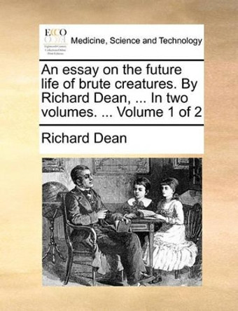 An Essay on the Future Life of Brute Creatures. by Richard Dean, ... in Two Volumes. ... Volume 1 of 2 by Richard Dean 9781170907825