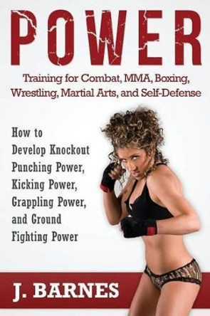 Power Training for Combat, Mma, Boxing, Wrestling, Martial Arts, and Self-Defense: How to Develop Knockout Punching Power, Kicking Power, Grappling Po by J Barnes 9780976899846